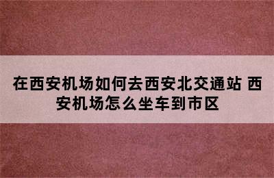 在西安机场如何去西安北交通站 西安机场怎么坐车到市区